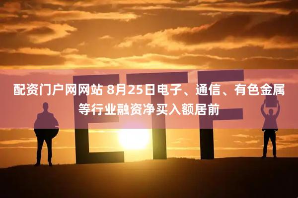 配资门户网网站 8月25日电子、通信、有色金属等行业融资净买入额居前