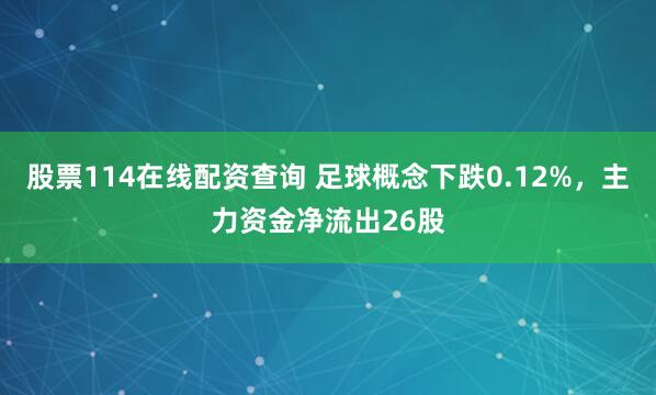股票114在线配资查询 足球概念下跌0.12%，主力资金净流出26股