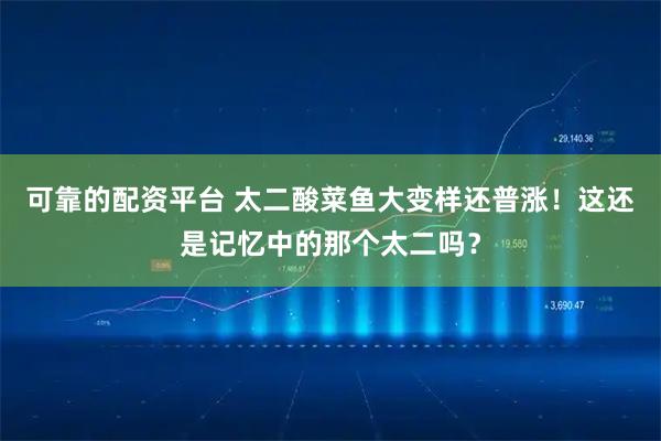 可靠的配资平台 太二酸菜鱼大变样还普涨！这还是记忆中的那个太二吗？