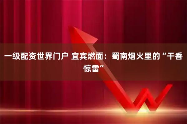 一级配资世界门户 宜宾燃面：蜀南烟火里的“干香惊雷”