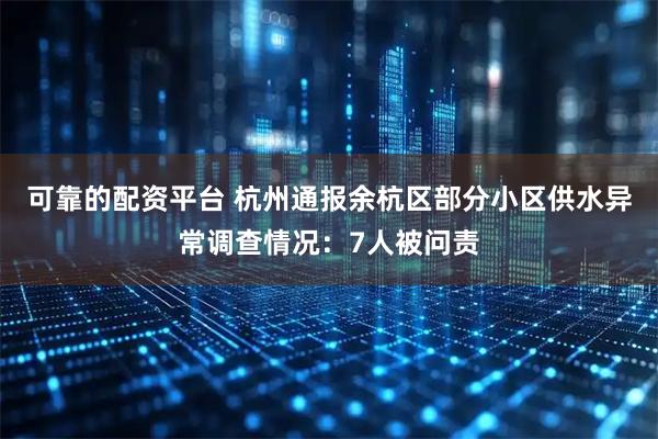 可靠的配资平台 杭州通报余杭区部分小区供水异常调查情况：7人被问责