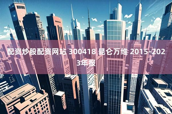 配资炒股配资网站 300418 昆仑万维 2015-2023年报