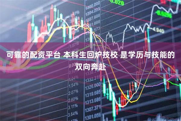 可靠的配资平台 本科生回炉技校 是学历与技能的双向奔赴