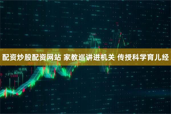 配资炒股配资网站 家教巡讲进机关 传授科学育儿经