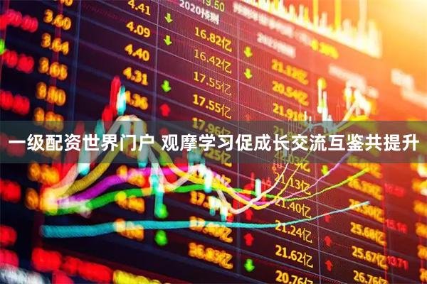 一级配资世界门户 观摩学习促成长交流互鉴共提升