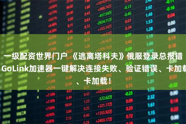 一级配资世界门户 《逃离塔科夫》俄服登录总报错？GoLink加速器一键解决连接失败、验证错误、卡加载！