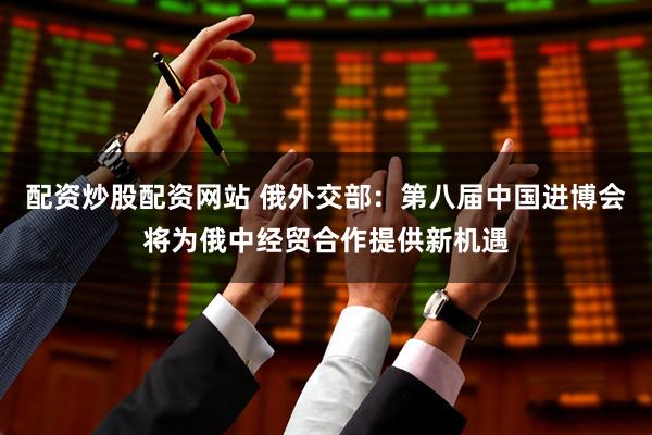 配资炒股配资网站 俄外交部：第八届中国进博会将为俄中经贸合作提供新机遇