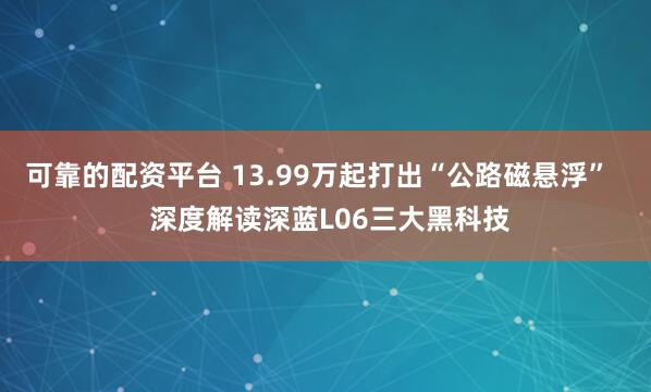 可靠的配资平台 13.99万起打出“公路磁悬浮” 深度解读深蓝L06三大黑科技