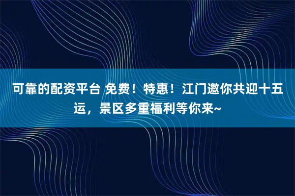 可靠的配资平台 免费!特惠!江门邀你共迎十五运,景区多重福利等你来~