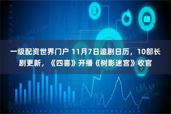 一级配资世界门户 11月7日追剧日历,10部长剧更新,《四喜》开播《树影迷宫》收官