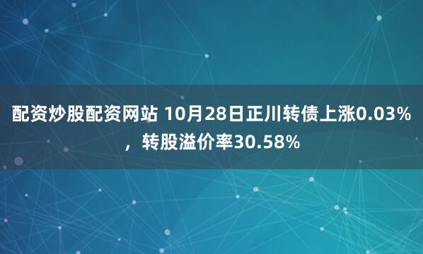 配资炒股配资网站 10月28日正川转债上涨0.03%，转股溢价率30.58%