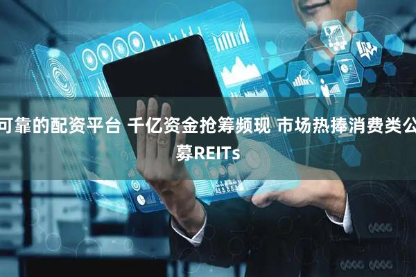 可靠的配资平台 千亿资金抢筹频现 市场热捧消费类公募REITs