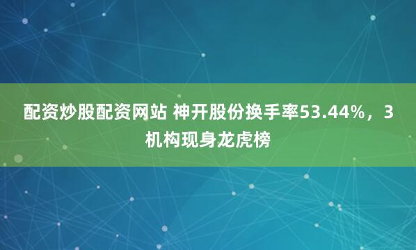 配资炒股配资网站 神开股份换手率53.44%,3机构现身龙虎榜