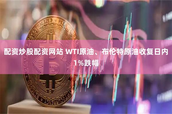 配资炒股配资网站 WTI原油、布伦特原油收复日内1%跌幅