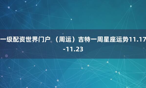 一级配资世界门户 （周运）吉特一周星座运势11.17-11.23