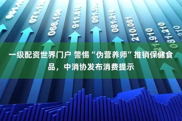 一级配资世界门户 警惕“伪营养师”推销保健食品，中消协发布消费提示
