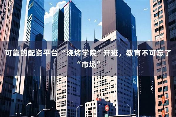 可靠的配资平台 “烧烤学院”开班,教育不可忘了“市场”