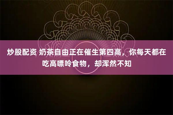 炒股配资 奶茶自由正在催生第四高，你每天都在吃高嘌呤食物，却浑然不知
