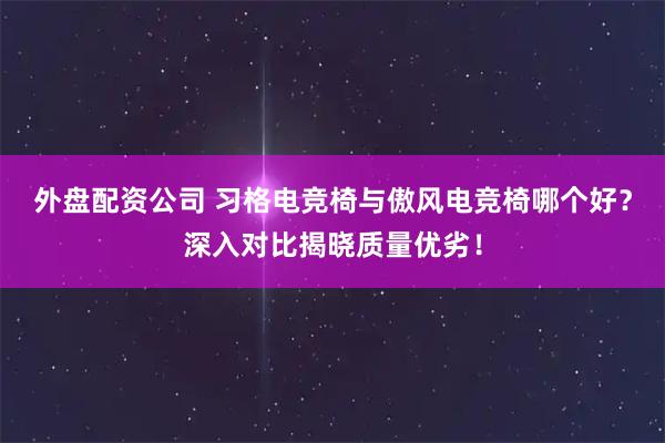 外盘配资公司 习格电竞椅与傲风电竞椅哪个好？深入对比揭晓质量优劣！