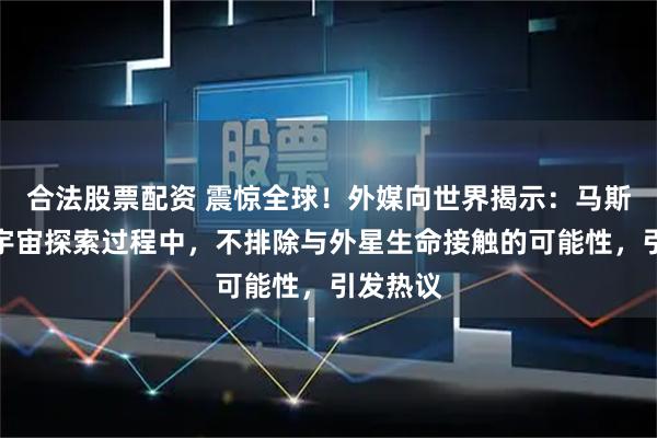 合法股票配资 震惊全球！外媒向世界揭示：马斯克：在宇宙探索过程中，不排除与外星生命接触的可能性，引发热议