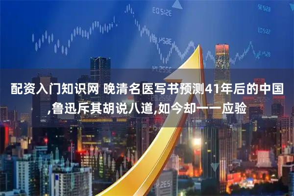 配资入门知识网 晚清名医写书预测41年后的中国,鲁迅斥其胡说八道,如今却一一应验