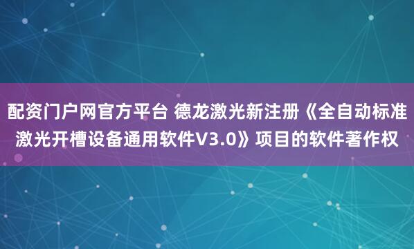 配资门户网官方平台 德龙激光新注册《全自动标准激光开槽设备通用软件V3.0》项目的软件著作权