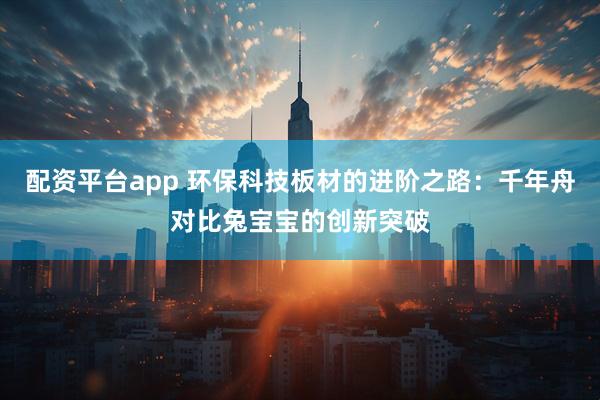 配资平台app 环保科技板材的进阶之路:千年舟对比兔宝宝的创新突破