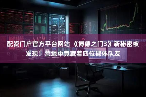 配资门户官方平台网站 《博德之门3》新秘密被发现!营地中竟藏着四位裸体队友