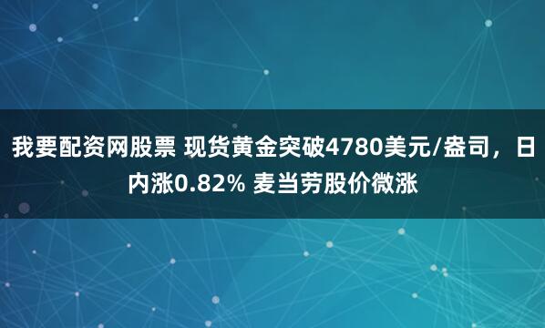 我要配资网股票 现货黄金突破4780美元/盎司，日内涨0.82% 麦当劳股价微涨