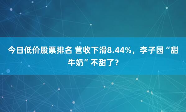 今日低价股票排名 营收下滑8.44%，李子园“甜牛奶”不甜了？
