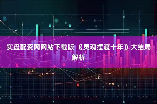 实盘配资网网站下载版 《灵魂摆渡十年》大结局解析