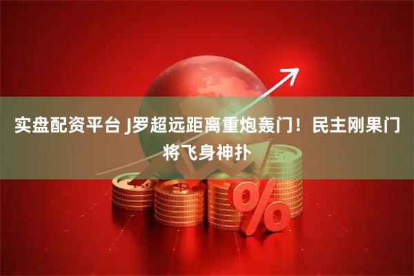 实盘配资平台 J罗超远距离重炮轰门！民主刚果门将飞身神扑