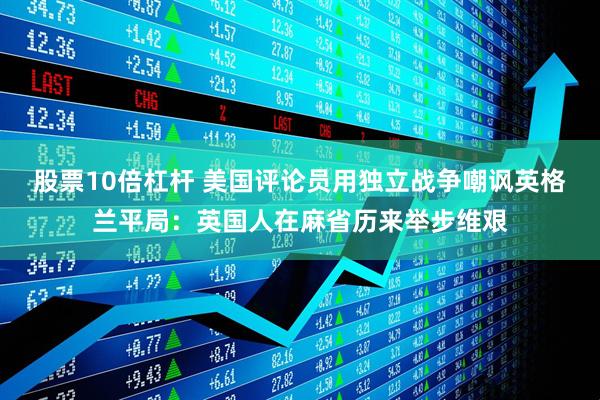 股票10倍杠杆 美国评论员用独立战争嘲讽英格兰平局：英国人在麻省历来举步维艰