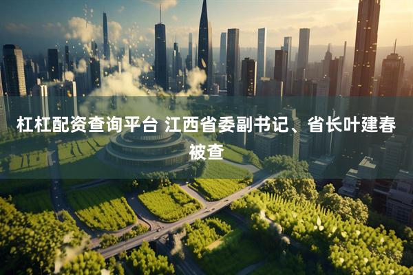 杠杠配资查询平台 江西省委副书记、省长叶建春被查