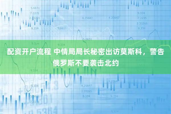 配资开户流程 中情局局长秘密出访莫斯科，警告俄罗斯不要袭击北约