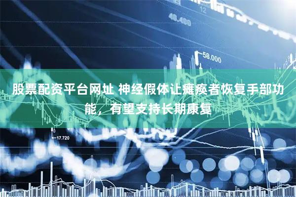 股票配资平台网址 神经假体让瘫痪者恢复手部功能，有望支持长期康复