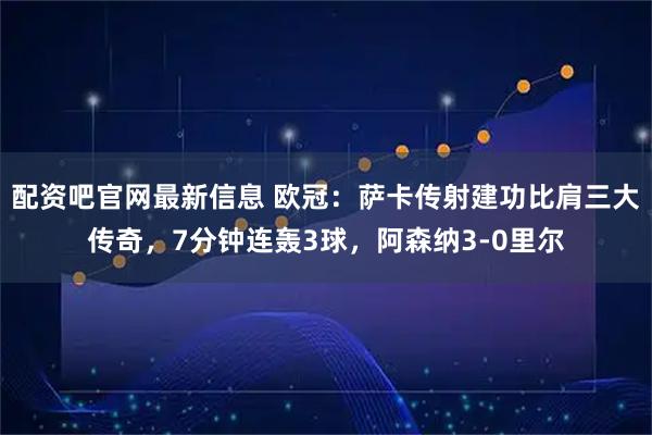 配资吧官网最新信息 欧冠：萨卡传射建功比肩三大传奇，7分钟连轰3球，阿森纳3-0里尔