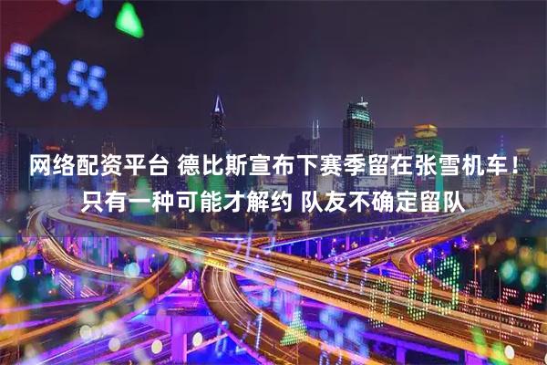 网络配资平台 德比斯宣布下赛季留在张雪机车！只有一种可能才解约 队友不确定留队